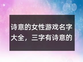 詩意的女性游戲名字大全，三字有詩意的游戲名229條