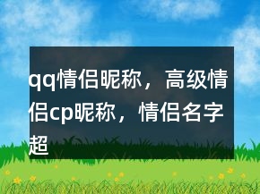 qq情侶昵稱，高級情侶cp昵稱，情侶名字超甜一對233條
