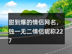 甜到爆的情侶網(wǎng)名，獨一無二情侶昵稱227條