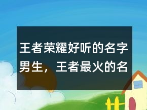 王者榮耀好聽的名字男生，王者最火的名字昵稱230條
