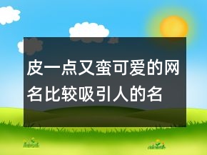 皮一點(diǎn)又蠻可愛的網(wǎng)名比較吸引人的名字242條