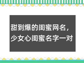 甜到爆的閨蜜網(wǎng)名，少女心閨蜜名字一對可愛224條