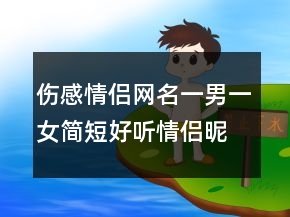 傷感情侶網(wǎng)名一男一女簡短好聽情侶昵稱230條