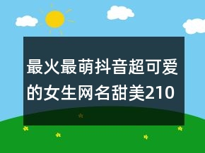最火最萌抖音超可愛的女生網(wǎng)名甜美210條