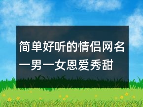 簡(jiǎn)單好聽(tīng)的情侶網(wǎng)名一男一女恩愛(ài)秀甜蜜240條