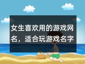 女生喜歡用的游戲網(wǎng)名，適合玩游戲名字女生239條
