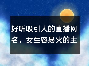 好聽吸引人的直播網(wǎng)名，女生容易火的主播名字229條