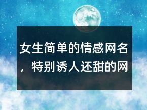 女生簡(jiǎn)單的情感網(wǎng)名，特別誘人還甜的網(wǎng)名236條