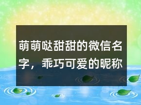 萌萌噠甜甜的微信名字，乖巧可愛的昵稱網(wǎng)名221條