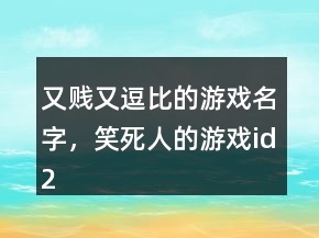 又賤又逗比的游戲名字，笑死人的游戲id206條
