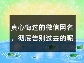 真心悔過的微信網(wǎng)名，徹底告別過去的昵稱217條
