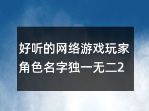 好聽的網(wǎng)絡(luò)游戲玩家角色名字獨(dú)一無(wú)二224條
