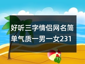 好聽三字情侶網(wǎng)名簡(jiǎn)單氣質(zhì)一男一女231條