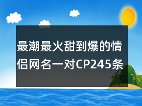 最潮最火甜到爆的情侶網(wǎng)名一對(duì)CP245條
