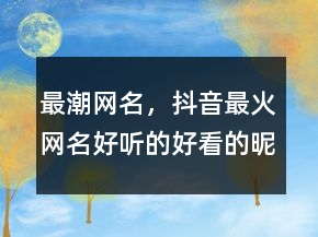 最潮網(wǎng)名，抖音最火網(wǎng)名好聽的好看的昵稱229條