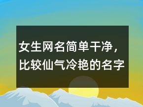 女生網(wǎng)名簡單干凈，比較仙氣,冷艷的名字224條
