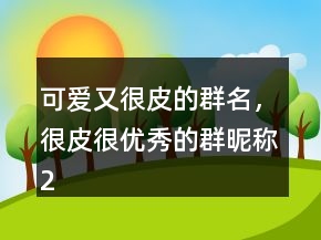 可愛(ài)又很皮的群名，很皮很優(yōu)秀的群昵稱(chēng)219條