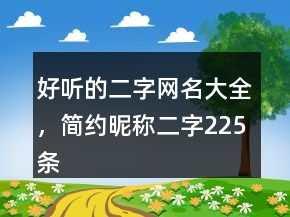好聽(tīng)的二字網(wǎng)名大全，簡(jiǎn)約昵稱二字225條