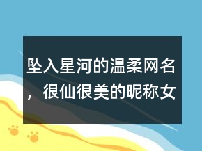 墜入星河的溫柔網(wǎng)名，很仙很美的昵稱女生218條
