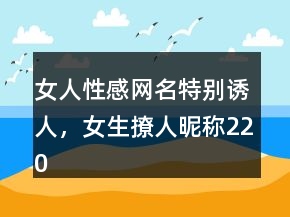 女人性感網(wǎng)名特別誘人，女生撩人昵稱220條