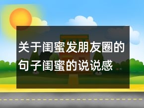 關(guān)于閨蜜發(fā)朋友圈的句子閨蜜的說說感情很深的205條