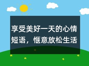 享受美好一天的心情短語，愜意放松生活的句子247條