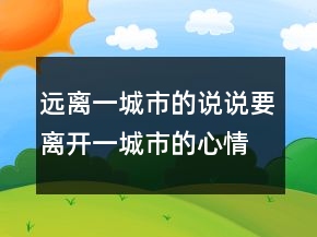 遠(yuǎn)離一城市的說說要離開一城市的心情短語249條
