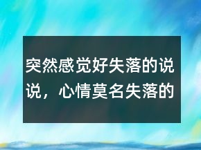 突然感覺好失落的說說，心情莫名失落的句子249條