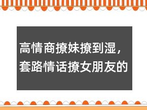 高情商撩妹撩到濕，套路情話撩女朋友的句子232條