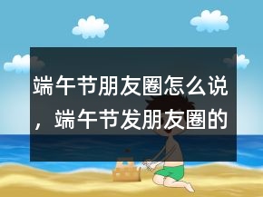 端午節(jié)朋友圈怎么說，端午節(jié)發(fā)朋友圈的祝福說說242條
