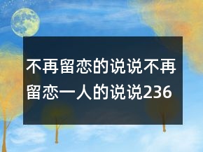 不再留戀的說(shuō)說(shuō)不再留戀一人的說(shuō)說(shuō)236條