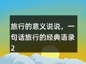 旅行的意義說說，一句話旅行的經(jīng)典語錄223條