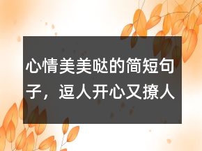 心情美美噠的簡短句子，逗人開心又撩人的話218條