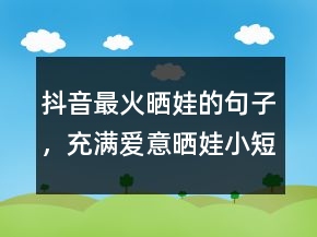 抖音最火曬娃的句子，充滿愛意曬娃小短萌句201條