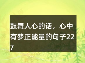 鼓舞人心的話，心中有夢(mèng)正能量的句子227條