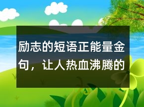 勵志的短語正能量金句，讓人熱血沸騰的說說201條