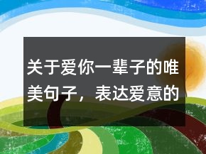 關(guān)于愛你一輩子的唯美句子，表達愛意的句子簡短225條