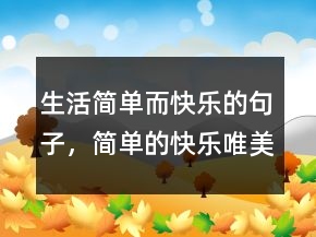 生活簡(jiǎn)單而快樂(lè)的句子，簡(jiǎn)單的快樂(lè)唯美句子214條