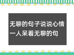 無(wú)聊的句子說(shuō)說(shuō)心情一人呆著無(wú)聊的句子213條