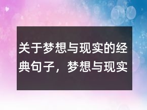 關(guān)于夢想與現(xiàn)實的經(jīng)典句子，夢想與現(xiàn)實的經(jīng)典句子233條