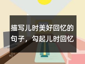 描寫兒時美好回憶的句子，勾起兒時回憶的句子244條