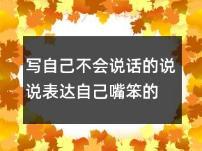 寫自己不會說話的說說表達自己嘴笨的說說，嘴笨不會說話腦子反應慢225條