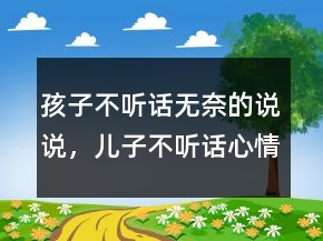 孩子不聽話無奈的說說，兒子不聽話心情煩的說說235條