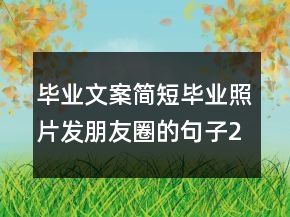 畢業(yè)文案簡短畢業(yè)照片發(fā)朋友圈的句子216條