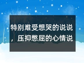 特別難受想哭的說說，壓抑憋屈的心情說說222條
