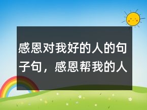 感恩對(duì)我好的人的句子句，感恩幫我的人好句子250條