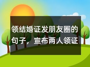 領(lǐng)結(jié)婚證發(fā)朋友圈的句子，宣布兩人領(lǐng)證的句子237條