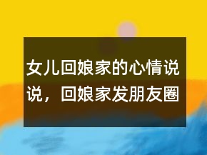 女兒回娘家的心情說(shuō)說(shuō)，回娘家發(fā)朋友圈的句子242條