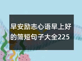早安勵(lì)志心語(yǔ)早上好的簡(jiǎn)短句子大全225條