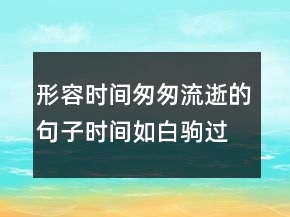 形容時(shí)間匆匆流逝的句子時(shí)間如白駒過(guò)隙的說(shuō)說(shuō)200條